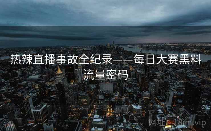 热辣直播事故全纪录——每日大赛黑料流量密码