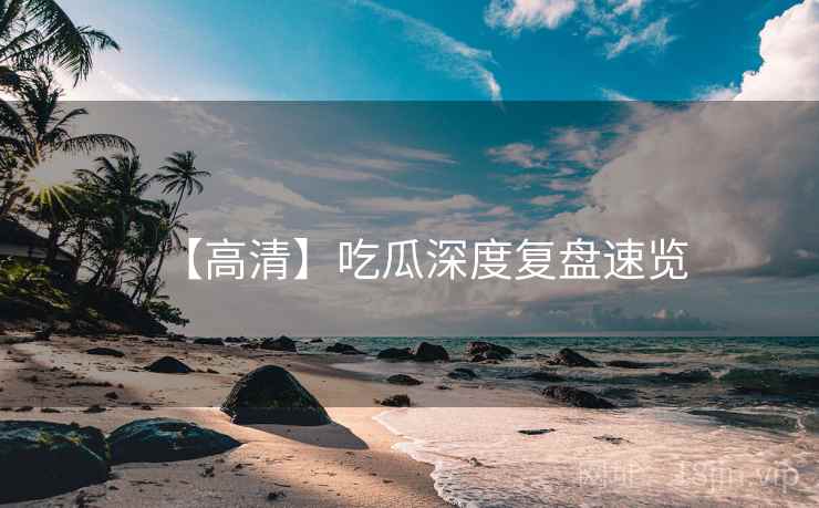 【高清】吃瓜深度复盘速览