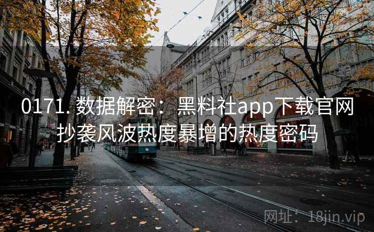 0171. 数据解密：黑料社app下载官网抄袭风波热度暴增的热度密码