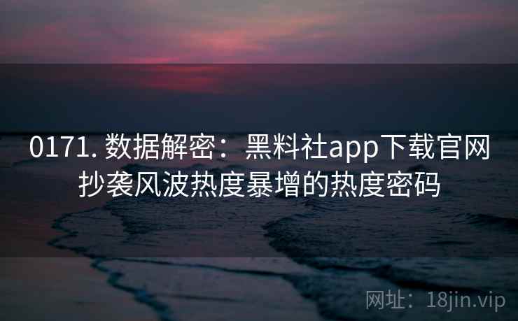0171. 数据解密：黑料社app下载官网抄袭风波热度暴增的热度密码