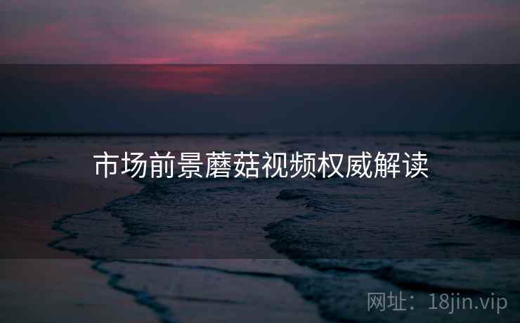 市场前景蘑菇视频权威解读