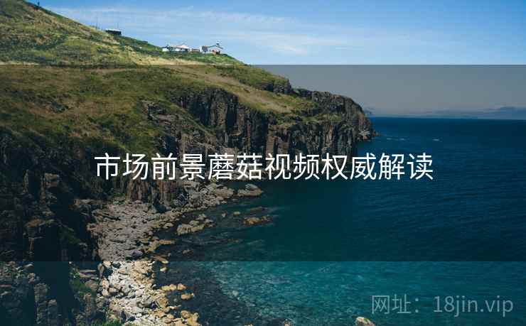 市场前景蘑菇视频权威解读