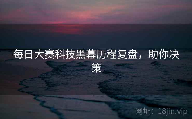 每日大赛科技黑幕历程复盘，助你决策