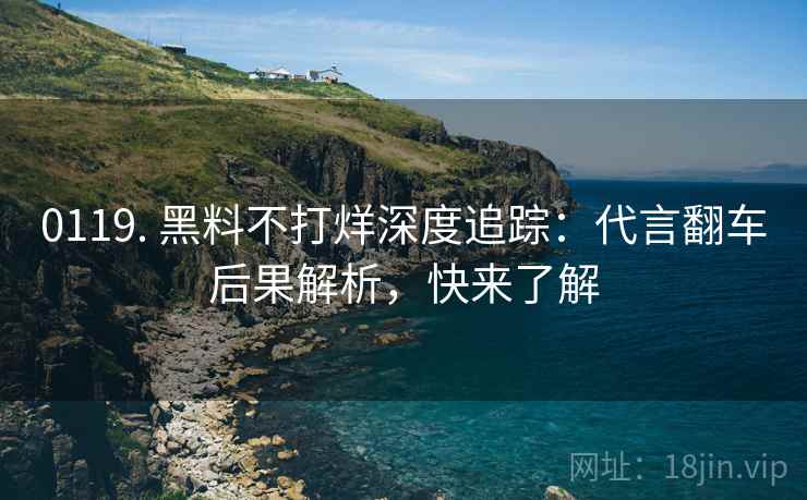 0119. 黑料不打烊深度追踪：代言翻车后果解析，快来了解