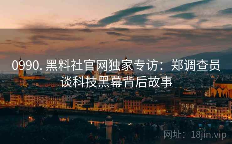 0990. 黑料社官网独家专访：郑调查员谈科技黑幕背后故事