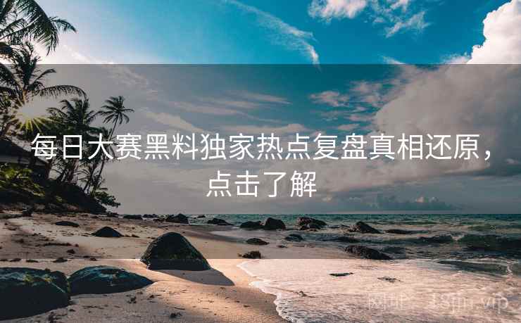 每日大赛黑料独家热点复盘真相还原，点击了解
