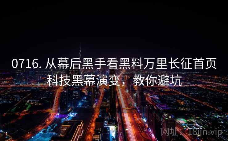 0716. 从幕后黑手看黑料万里长征首页科技黑幕演变，教你避坑