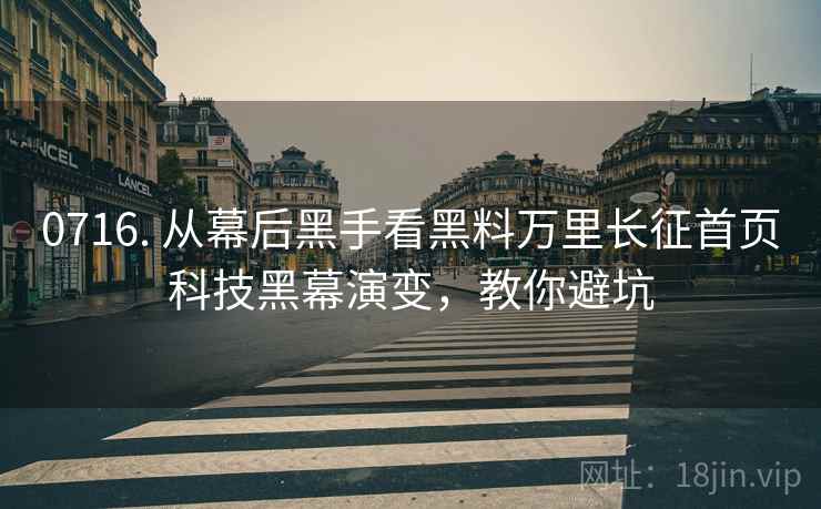0716. 从幕后黑手看黑料万里长征首页科技黑幕演变，教你避坑