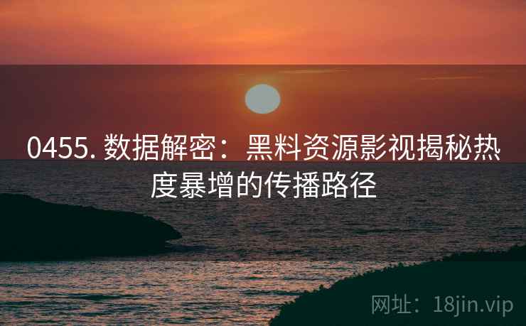 0455. 数据解密：黑料资源影视揭秘热度暴增的传播路径