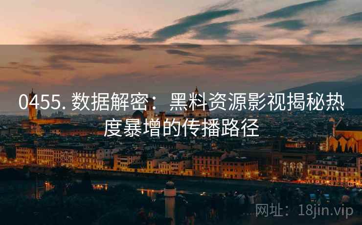 0455. 数据解密：黑料资源影视揭秘热度暴增的传播路径