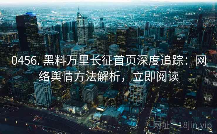 0456. 黑料万里长征首页深度追踪：网络舆情方法解析，立即阅读