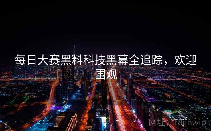 每日大赛黑料科技黑幕全追踪，欢迎围观