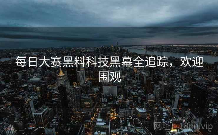 每日大赛黑料科技黑幕全追踪，欢迎围观