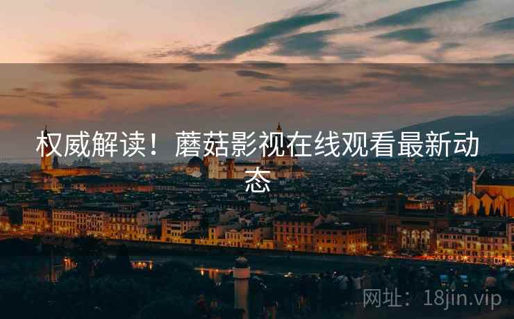 权威解读！蘑菇影视在线观看最新动态