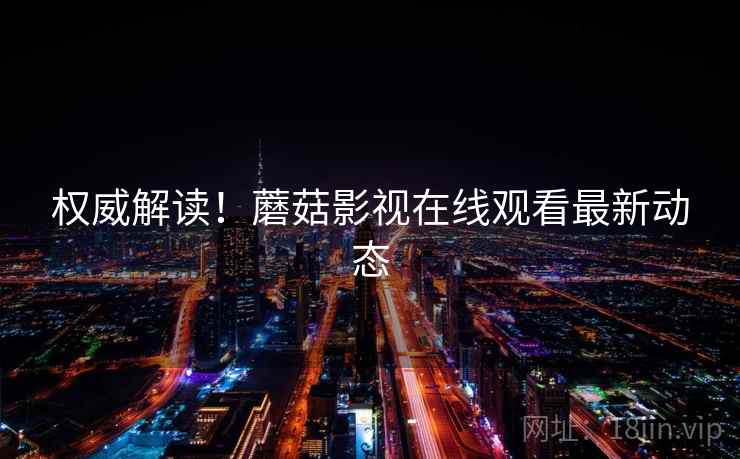 权威解读！蘑菇影视在线观看最新动态
