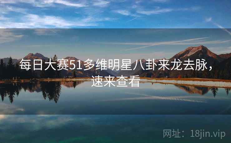 每日大赛51多维明星八卦来龙去脉，速来查看