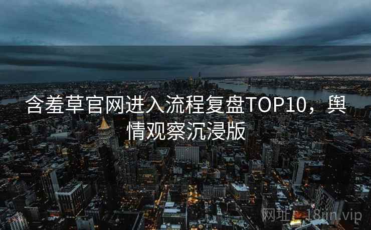 含羞草官网进入流程复盘TOP10，舆情观察沉浸版
