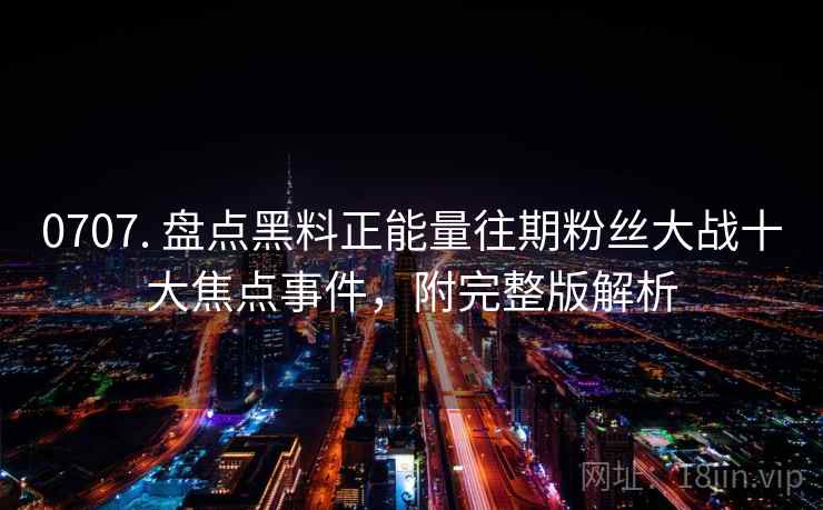 0707. 盘点黑料正能量往期粉丝大战十大焦点事件，附完整版解析