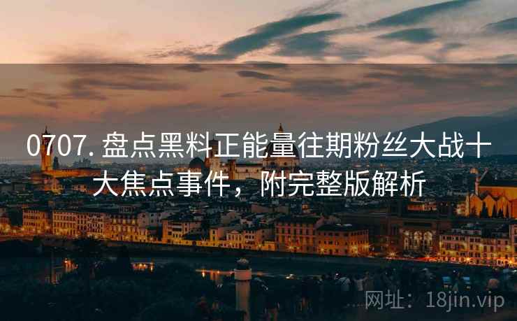 0707. 盘点黑料正能量往期粉丝大战十大焦点事件，附完整版解析