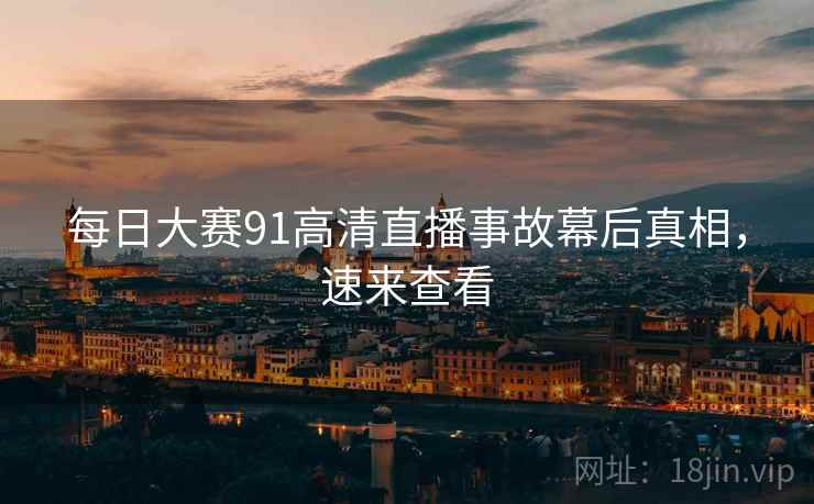 每日大赛91高清直播事故幕后真相，速来查看