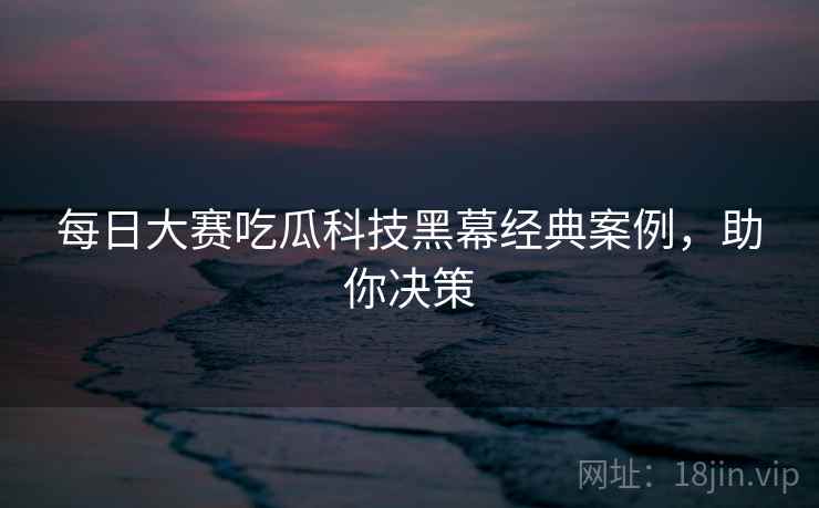 每日大赛吃瓜科技黑幕经典案例，助你决策