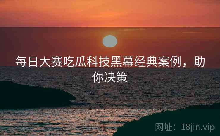 每日大赛吃瓜科技黑幕经典案例，助你决策