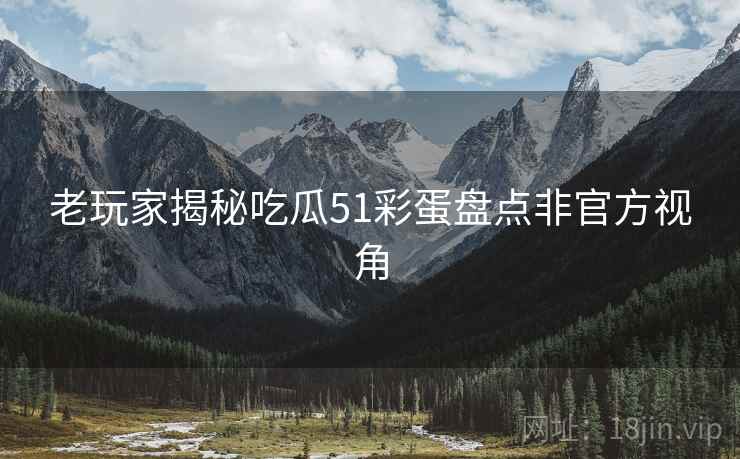 老玩家揭秘吃瓜51彩蛋盘点非官方视角