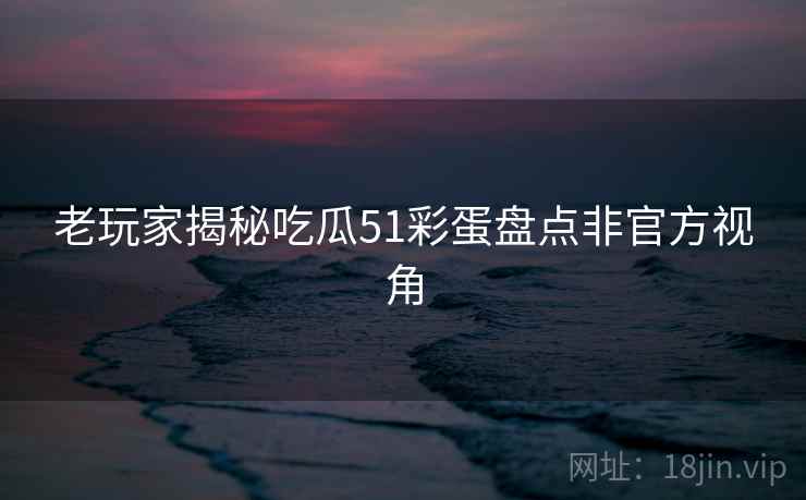 老玩家揭秘吃瓜51彩蛋盘点非官方视角