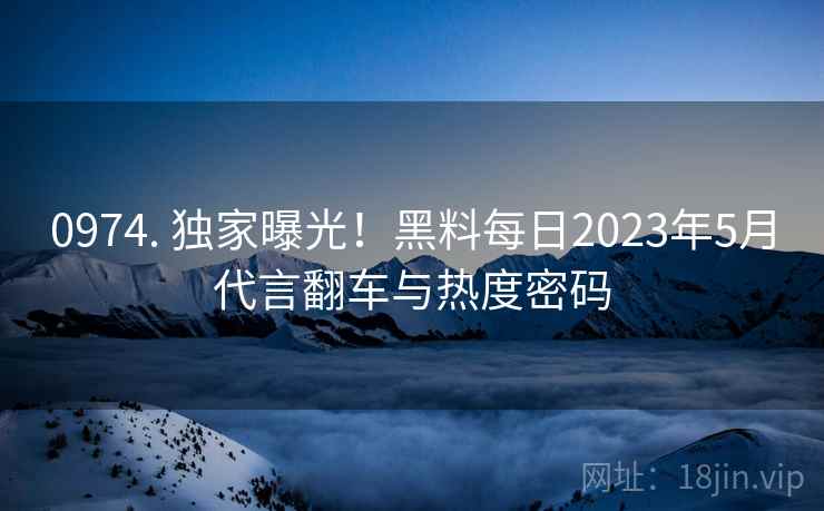 0974. 独家曝光！黑料每日2023年5月代言翻车与热度密码