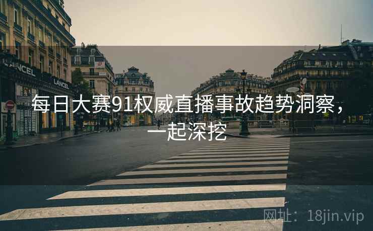 每日大赛91权威直播事故趋势洞察，一起深挖