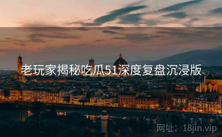 老玩家揭秘吃瓜51深度复盘沉浸版