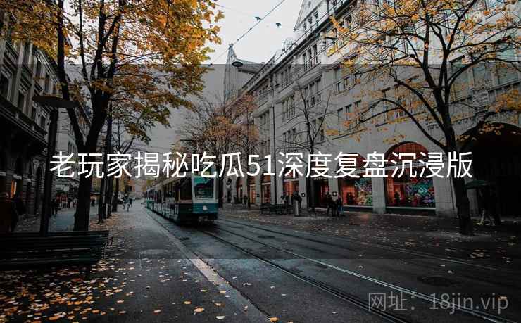 老玩家揭秘吃瓜51深度复盘沉浸版