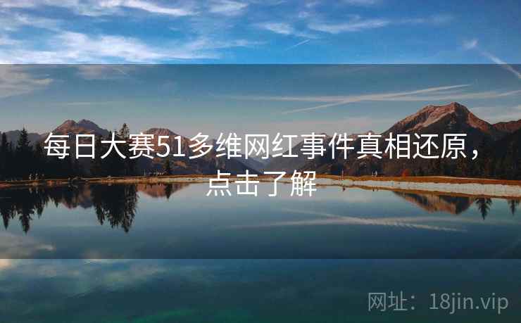 每日大赛51多维网红事件真相还原，点击了解
