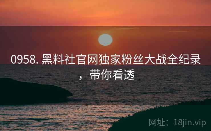 0958. 黑料社官网独家粉丝大战全纪录，带你看透