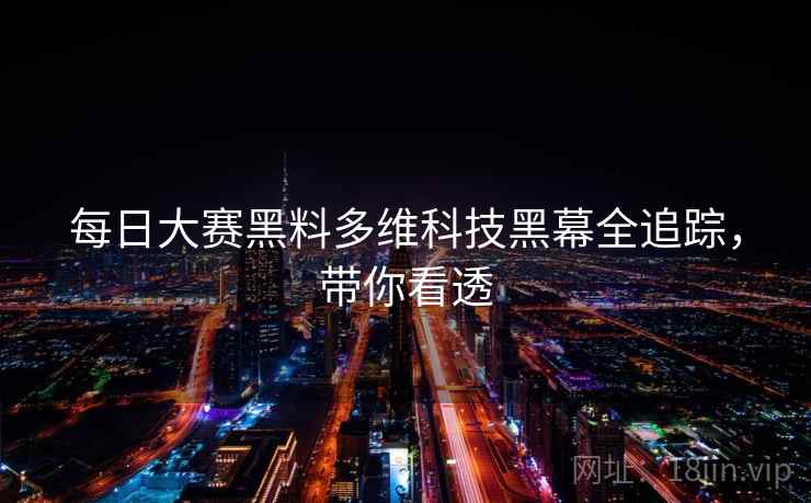 每日大赛黑料多维科技黑幕全追踪，带你看透