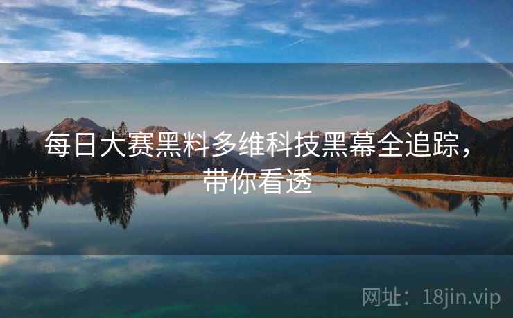 每日大赛黑料多维科技黑幕全追踪，带你看透