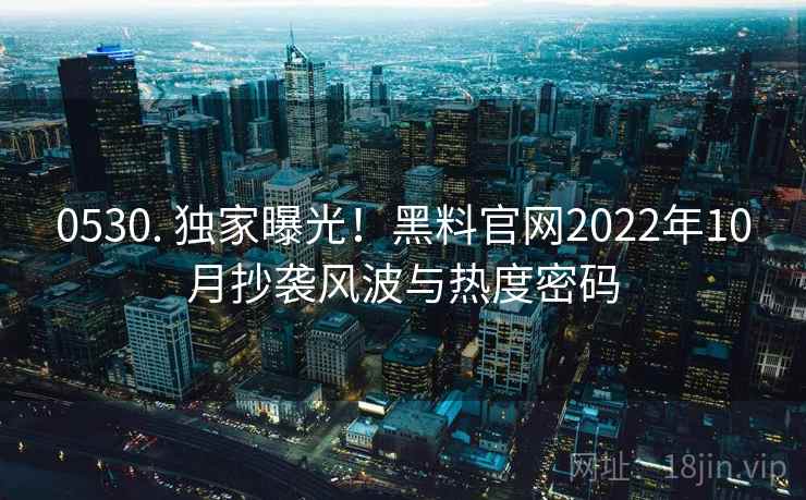 0530. 独家曝光！黑料官网2022年10月抄袭风波与热度密码