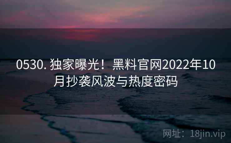 0530. 独家曝光！黑料官网2022年10月抄袭风波与热度密码