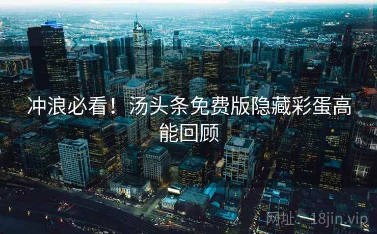 冲浪必看！汤头条免费版隐藏彩蛋高能回顾