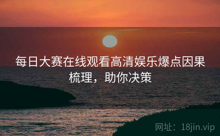 每日大赛在线观看高清娱乐爆点因果梳理，助你决策
