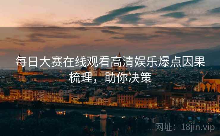 每日大赛在线观看高清娱乐爆点因果梳理，助你决策