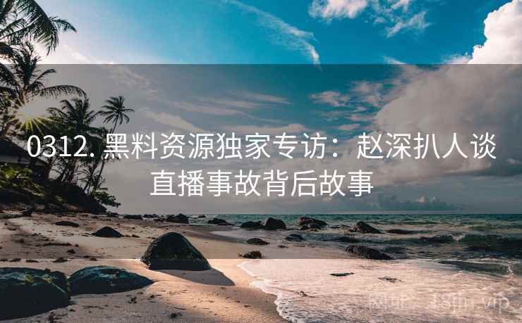 0312. 黑料资源独家专访：赵深扒人谈直播事故背后故事