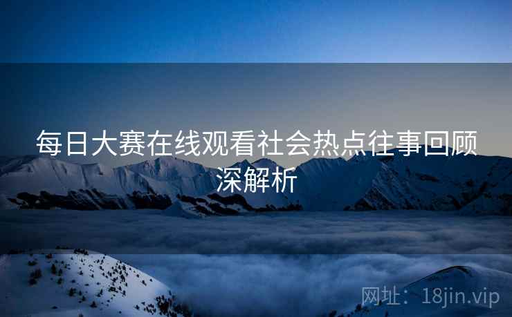 每日大赛在线观看社会热点往事回顾深解析