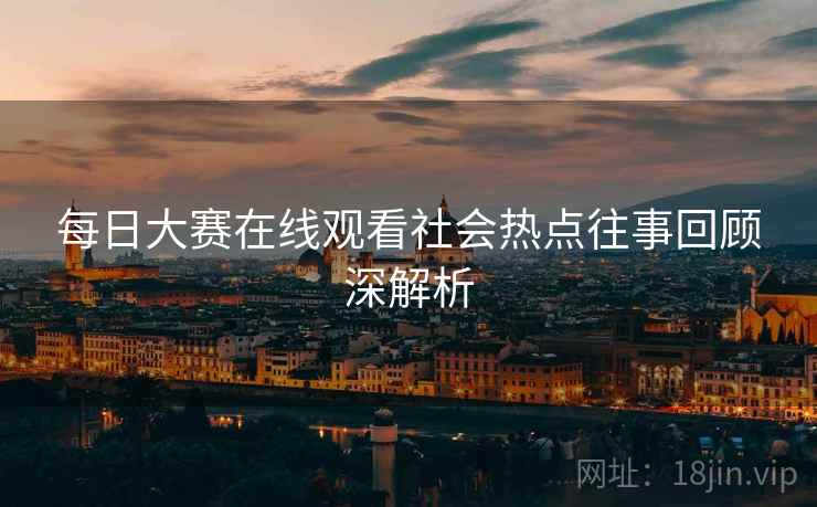 每日大赛在线观看社会热点往事回顾深解析