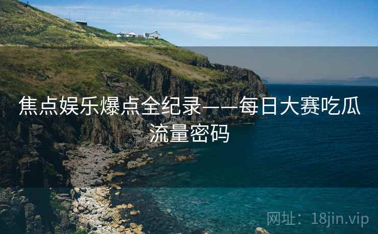 焦点娱乐爆点全纪录——每日大赛吃瓜流量密码