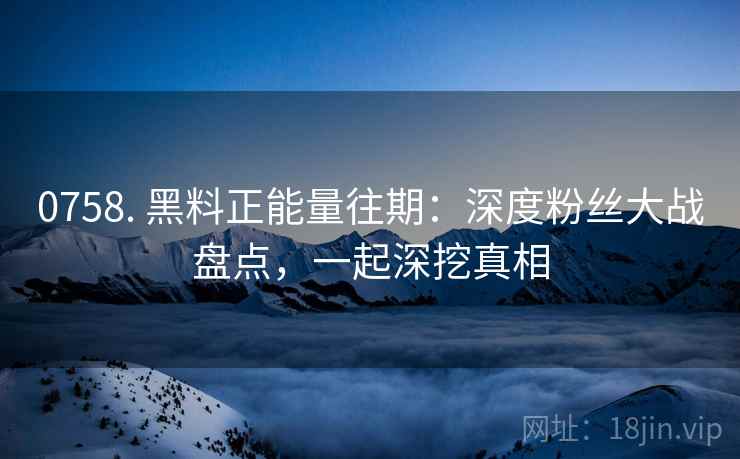 0758. 黑料正能量往期：深度粉丝大战盘点，一起深挖真相