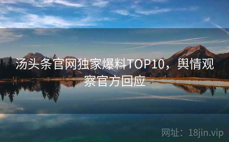 汤头条官网独家爆料TOP10，舆情观察官方回应