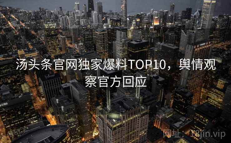 汤头条官网独家爆料TOP10，舆情观察官方回应