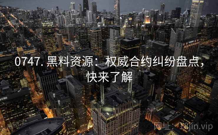 0747. 黑料资源：权威合约纠纷盘点，快来了解