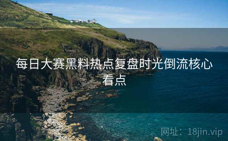 每日大赛黑料热点复盘时光倒流核心看点